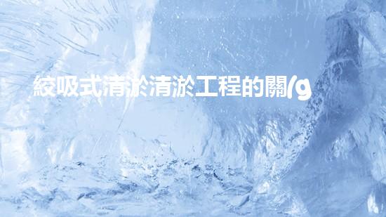 絞吸式清淤清淤工程的關(guān)鍵技術(shù)與挑戰(zhàn)刨析你預(yù)備好深入了解了嗎？